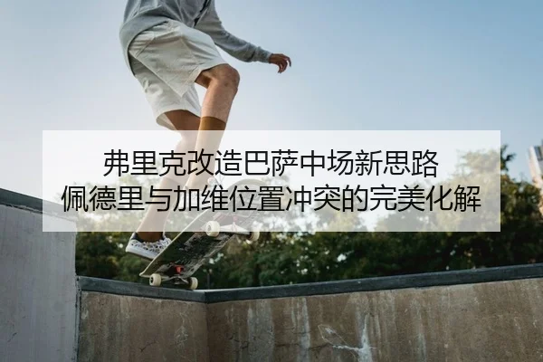 弗里克改造巴萨中场新思路 佩德里与加维位置冲突的完美化解